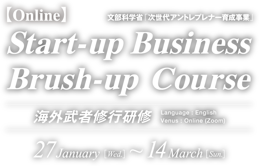 文部科学省「次世代アントレプレナー育成事業」Start-up Business Brush-up Course海外武者修行研修 Language : English Venus : Online (Zoom) 27January Wed. 14March Sun.